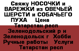 Свяжу НОСОЧКИ и ВАРЕЖКИ из ОВЕЧЬЕЙ ШЕРСТИ и СОБАЧЬЕГО ПУХА. › Цена ­ 330 - Татарстан респ., Зеленодольский р-н, Зеленодольск г. Хобби. Ручные работы » Услуги   . Татарстан респ.